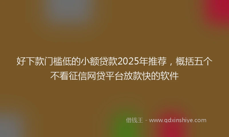 好下款门槛低的小额贷款2025年推荐，概括五个不看征信网贷平台放款快的软件