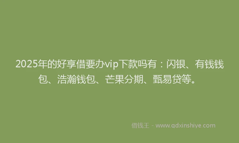 2025年的好享借要办vip下款吗有：闪银、有钱钱包、浩瀚钱包、芒果分期、甄易贷等。
