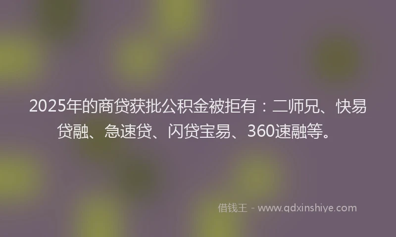 2025年的商贷获批公积金被拒有：二师兄、快易贷融、急速贷、闪贷宝易、360速融等。
