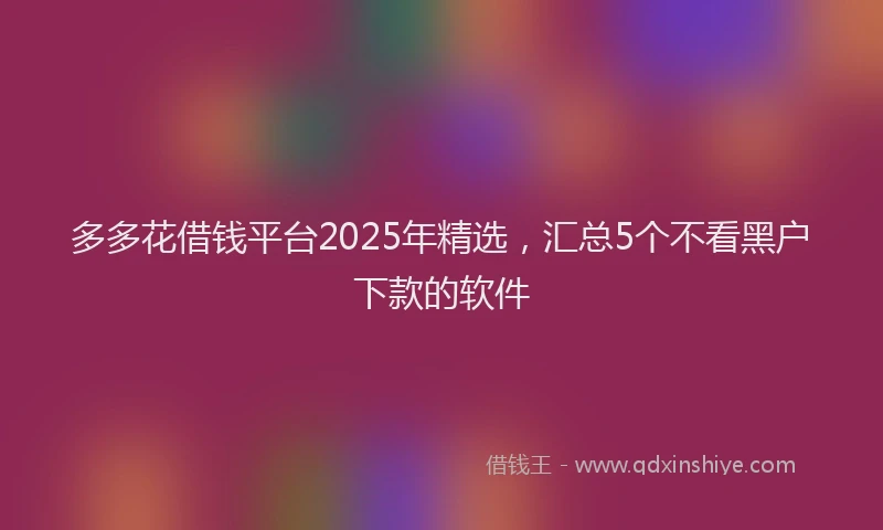 多多花借钱平台2025年精选，汇总5个不看黑户下款的软件