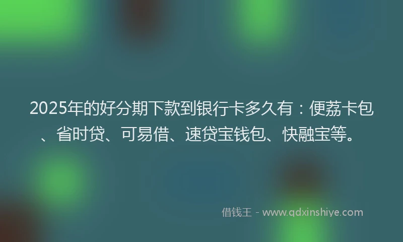 2025年的好分期下款到银行卡多久有：便荔卡包、省时贷、可易借、速贷宝钱包、快融宝等。