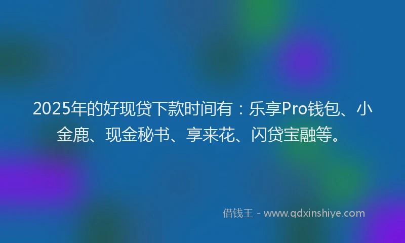 2025年的好现贷下款时间有：乐享Pro钱包、小金鹿、现金秘书、享来花、闪贷宝融等。