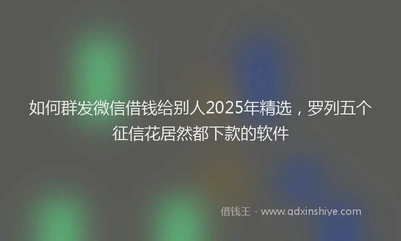 如何群发微信借钱给别人2025年精选，罗列五个征信花居然都下款的软件