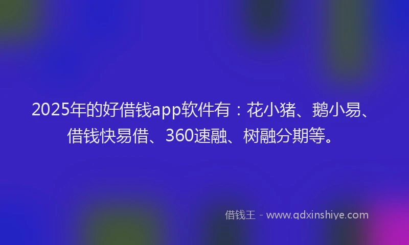 2025年的好借钱app软件有：花小猪、鹅小易、借钱快易借、360速融、树融分期等。