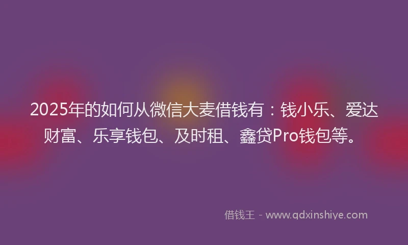 2025年的如何从微信大麦借钱有：钱小乐、爱达财富、乐享钱包、及时租、鑫贷Pro钱包等。
