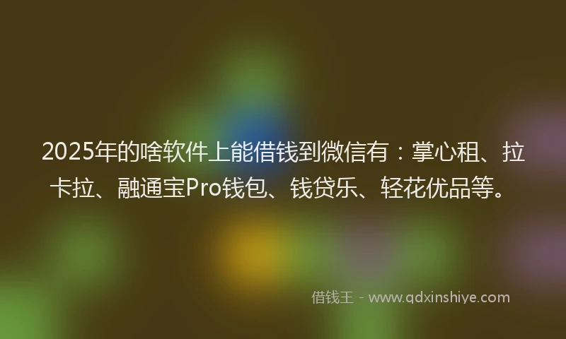 2025年的啥软件上能借钱到微信有：掌心租、拉卡拉、融通宝Pro钱包、钱贷乐、轻花优品等。