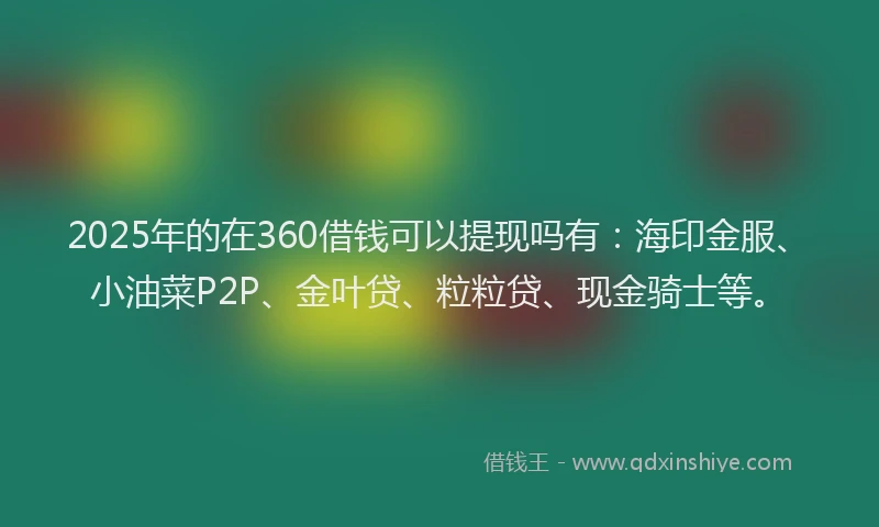 2025年的在360借钱可以提现吗有：海印金服、小油菜P2P、金叶贷、粒粒贷、现金骑士等。