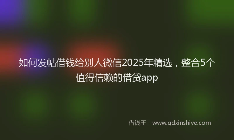 如何发帖借钱给别人微信2025年精选，整合5个值得信赖的借贷app