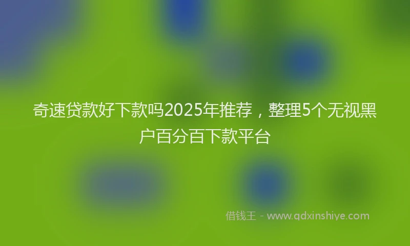 奇速贷款好下款吗2025年推荐，整理5个无视黑户百分百下款平台