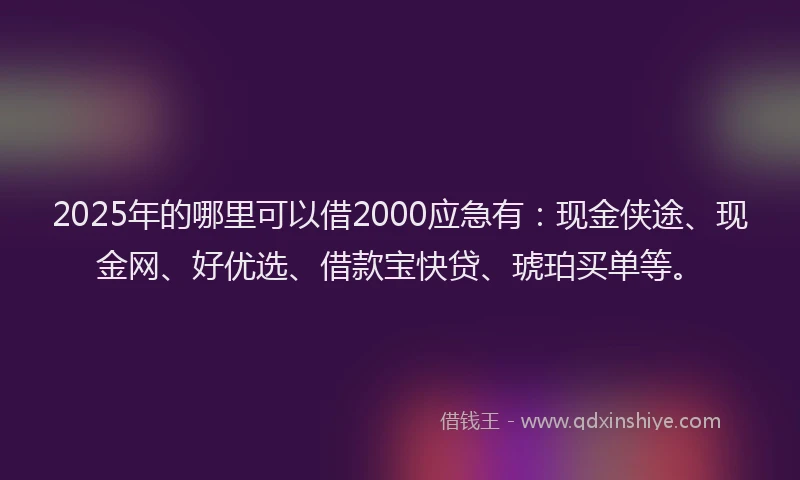 2025年的哪里可以借2000应急有：现金侠途、现金网、好优选、借款宝快贷、琥珀买单等。