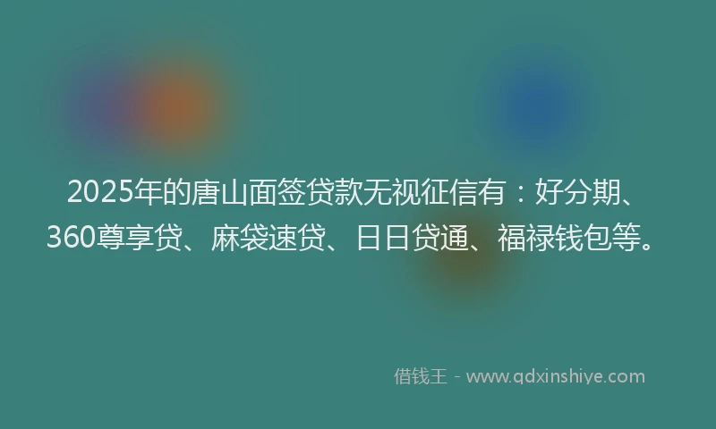 2025年的唐山面签贷款无视征信有：好分期、360尊享贷、麻袋速贷、日日贷通、福禄钱包等。