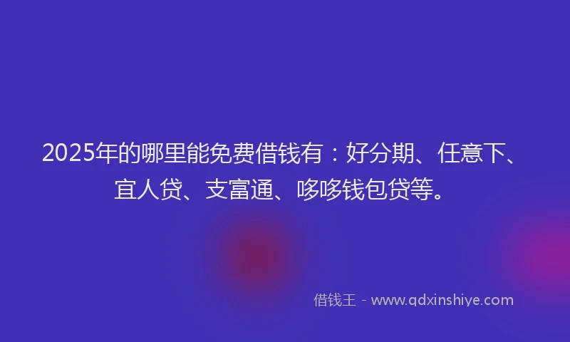 2025年的哪里能免费借钱有：好分期、任意下、宜人贷、支富通、哆哆钱包贷等。