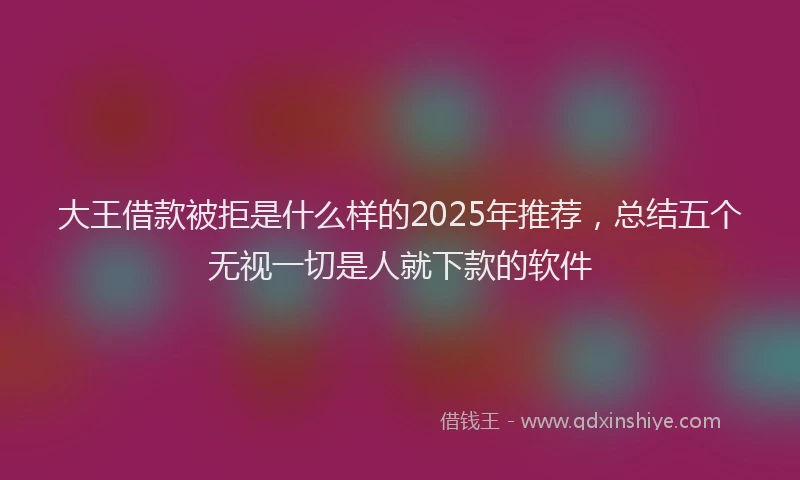 大王借款被拒是什么样的2025年推荐，总结五个无视一切是人就下款的软件