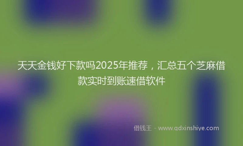 天天金钱好下款吗2025年推荐，汇总五个芝麻借款实时到账速借软件