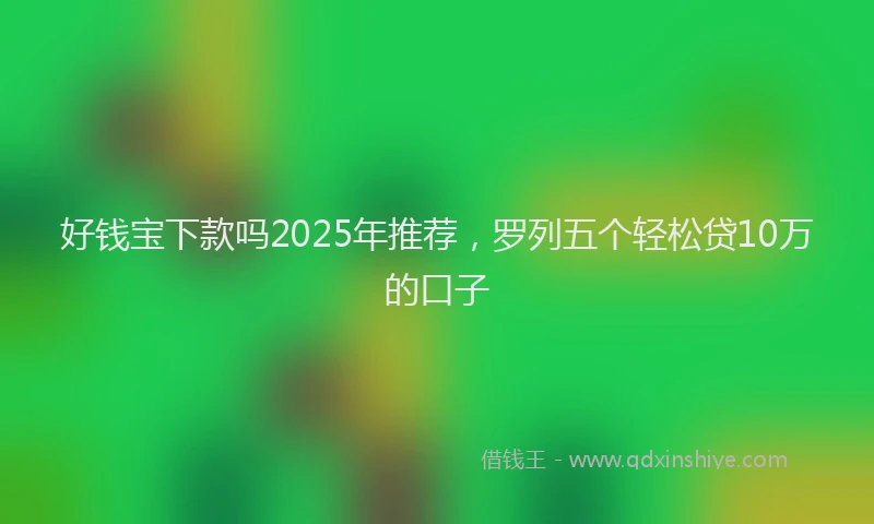 好钱宝下款吗2025年推荐，罗列五个轻松贷10万的口子