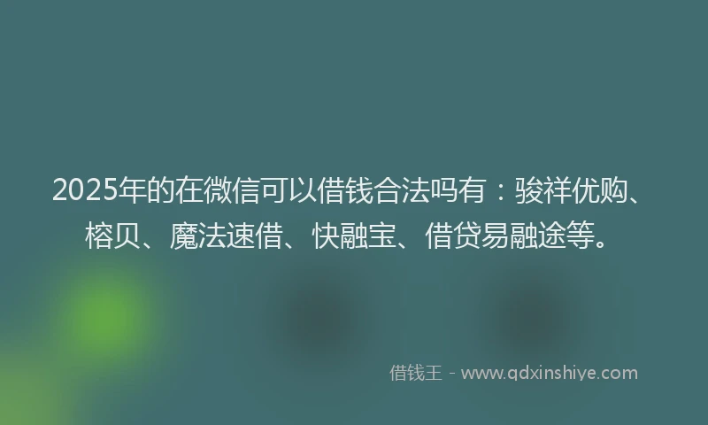 2025年的在微信可以借钱合法吗有：骏祥优购、榕贝、魔法速借、快融宝、借贷易融途等。