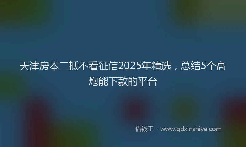 天津房本二抵不看征信2025年精选，总结5个高炮能下款的平台