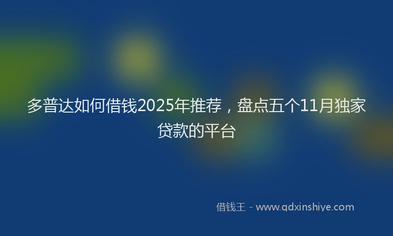 多普达如何借钱2025年推荐，盘点五个11月独家贷款的平台