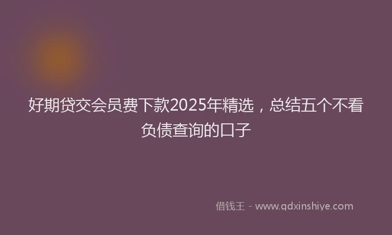 好期贷交会员费下款2025年精选，总结五个不看负债查询的口子