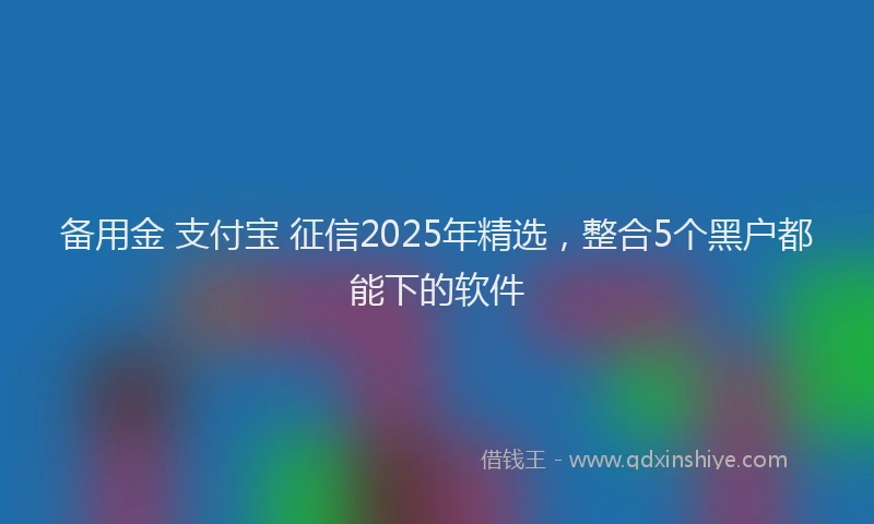 备用金 支付宝 征信2025年精选，整合5个黑户都能下的软件