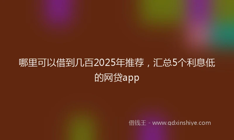哪里可以借到几百2025年推荐，汇总5个利息低的网贷app
