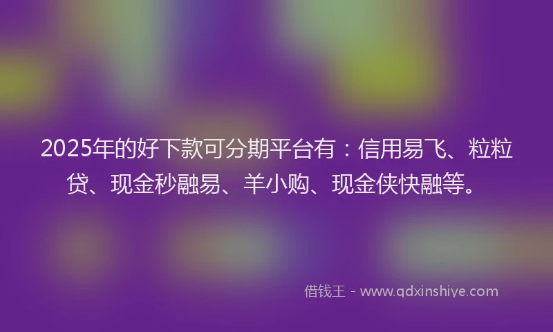 2025年的好下款可分期平台有：信用易飞、粒粒贷、现金秒融易、羊小购、现金侠快融等。