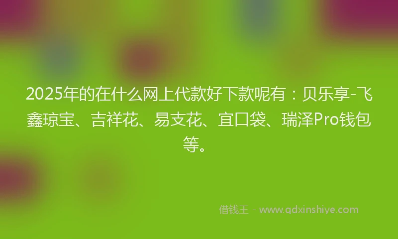 2025年的在什么网上代款好下款呢有：贝乐享-飞鑫琼宝、吉祥花、易支花、宜口袋、瑞泽Pro钱包等。