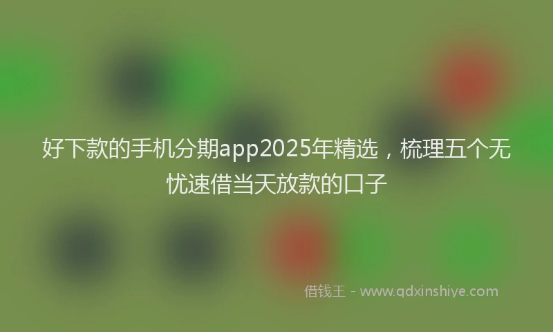 好下款的手机分期app2025年精选，梳理五个无忧速借当天放款的口子
