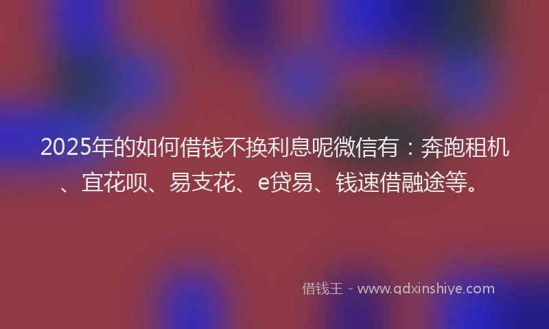 2025年的如何借钱不换利息呢微信有：奔跑租机、宜花呗、易支花、e贷易、钱速借融途等。