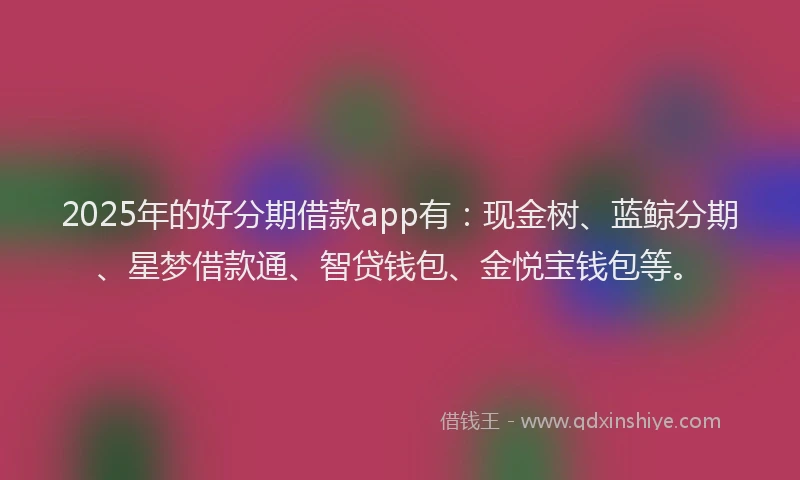 2025年的好分期借款app有：现金树、蓝鲸分期、星梦借款通、智贷钱包、金悦宝钱包等。