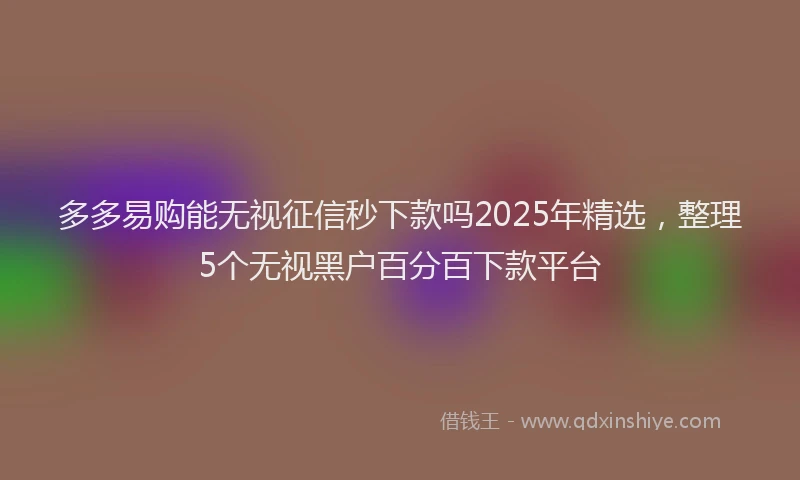 多多易购能无视征信秒下款吗2025年精选，整理5个无视黑户百分百下款平台