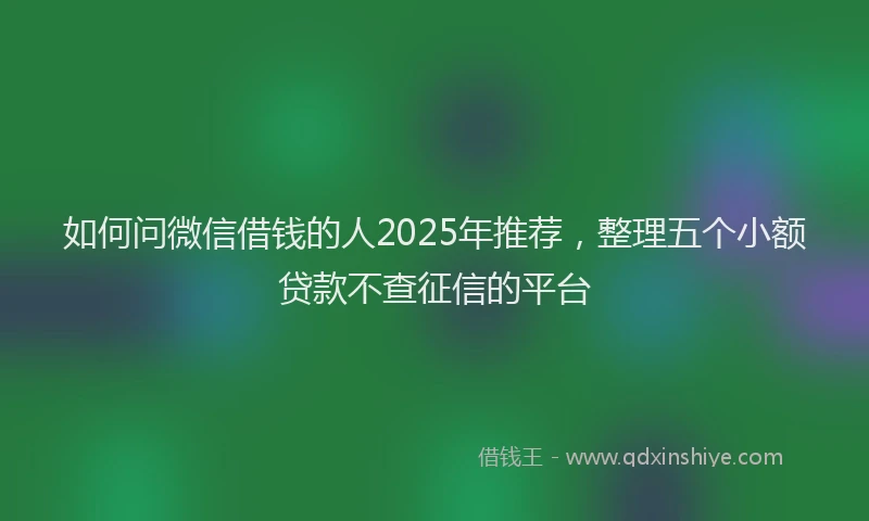 如何问微信借钱的人2025年推荐，整理五个小额贷款不查征信的平台