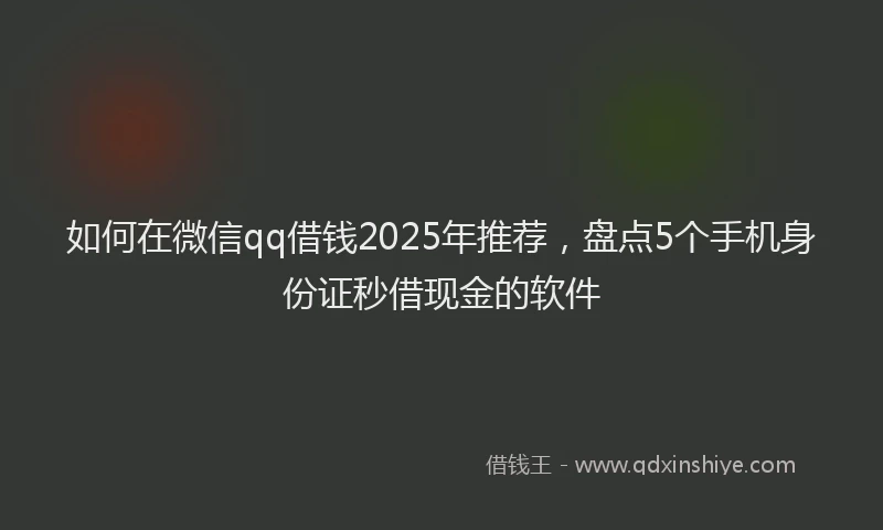如何在微信qq借钱2025年推荐，盘点5个手机身份证秒借现金的软件