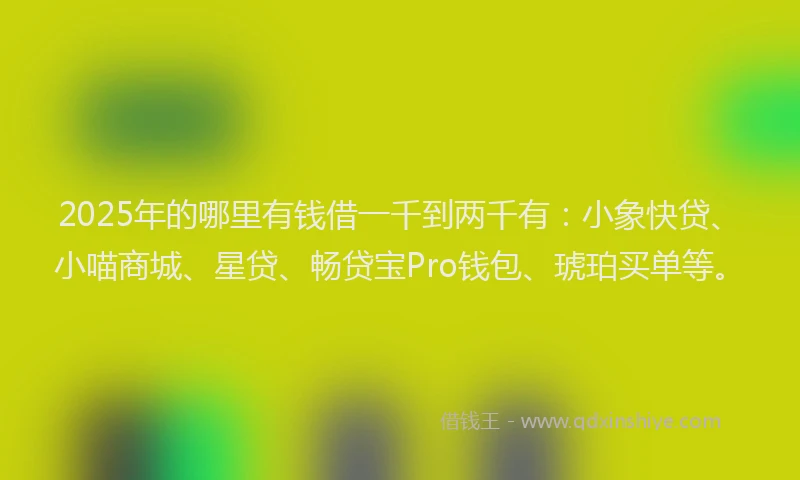 2025年的哪里有钱借一千到两千有：小象快贷、小喵商城、星贷、畅贷宝Pro钱包、琥珀买单等。