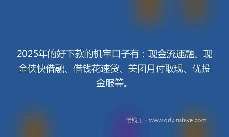 2025年的好下款的机审口子有：现金流速融、现金侠快借融、借钱花速贷、美团月付取现、优投金服等。