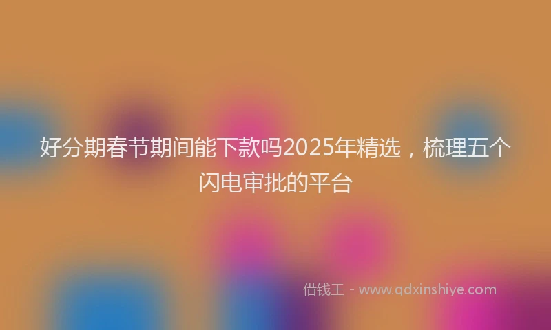 好分期春节期间能下款吗2025年精选，梳理五个闪电审批的平台