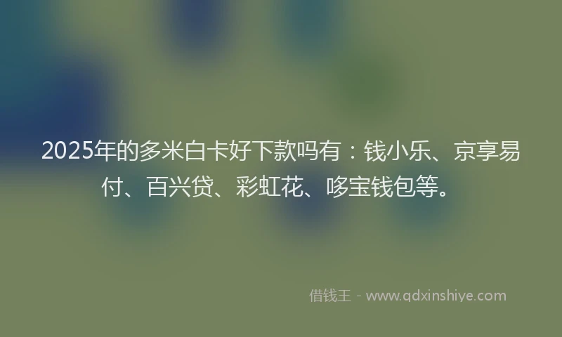 2025年的多米白卡好下款吗有：钱小乐、京享易付、百兴贷、彩虹花、哆宝钱包等。