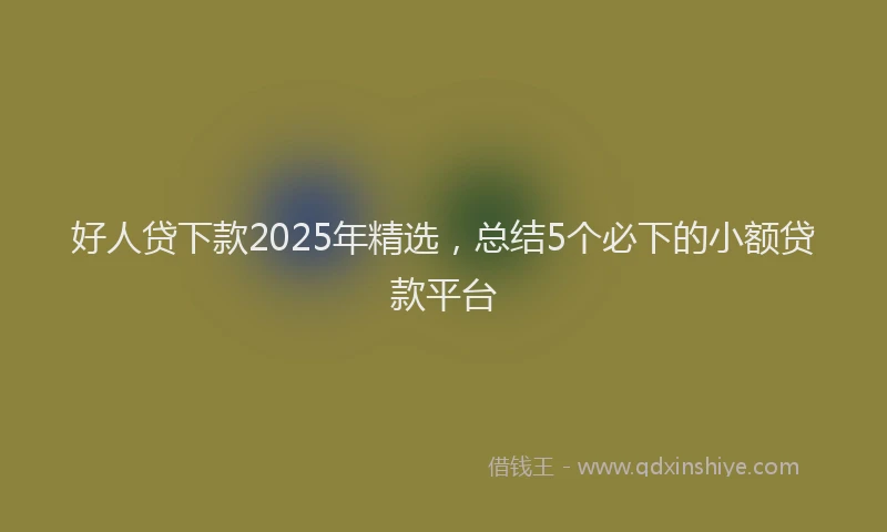 好人贷下款2025年精选，总结5个必下的小额贷款平台