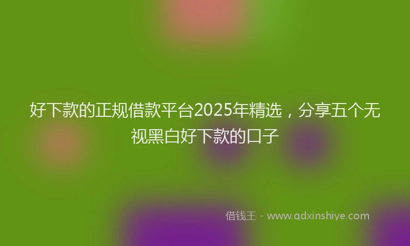 好下款的正规借款平台2025年精选，分享五个无视黑白好下款的口子