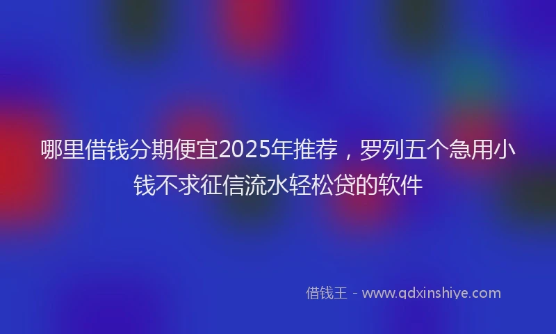 哪里借钱分期便宜2025年推荐，罗列五个急用小钱不求征信流水轻松贷的软件