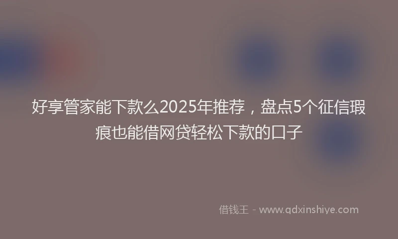 好享管家能下款么2025年推荐，盘点5个征信瑕疵也能借网贷轻松下款的口子