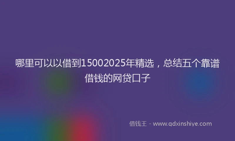 哪里可以以借到15002025年精选，总结五个靠谱借钱的网贷口子