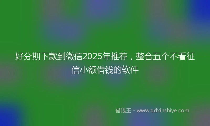好分期下款到微信2025年推荐，整合五个不看征信小额借钱的软件