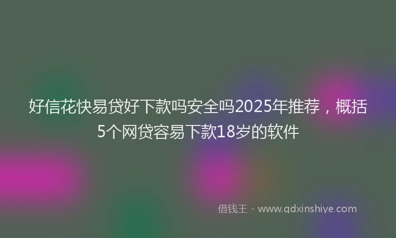 好信花快易贷好下款吗安全吗2025年推荐，概括5个网贷容易下款18岁的软件