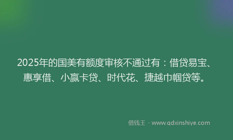 2025年的国美有额度审核不通过有：借贷易宝、惠享借、小赢卡贷、时代花、捷越巾帼贷等。