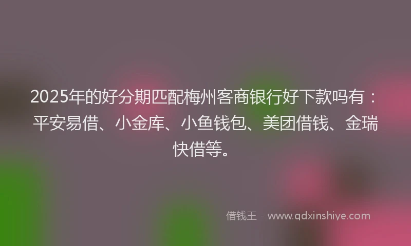 2025年的好分期匹配梅州客商银行好下款吗有：平安易借、小金库、小鱼钱包、美团借钱、金瑞快借等。