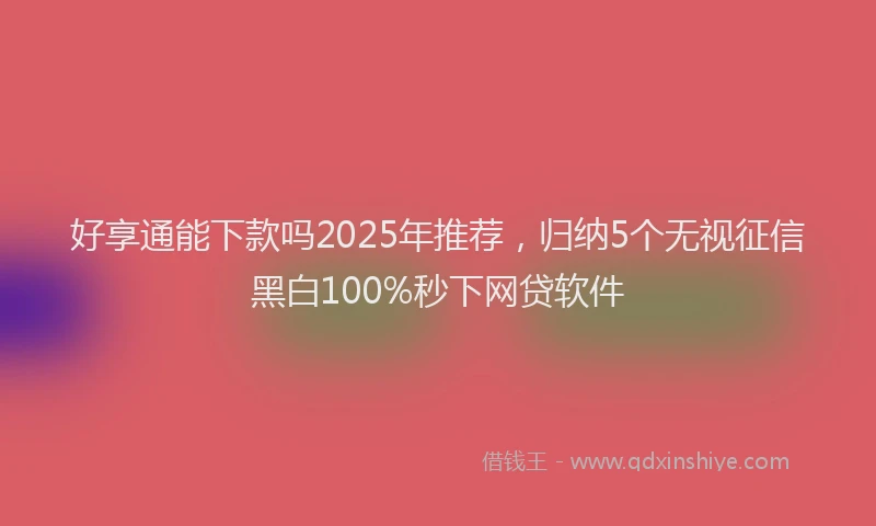 好享通能下款吗2025年推荐，归纳5个无视征信黑白100%秒下网贷软件