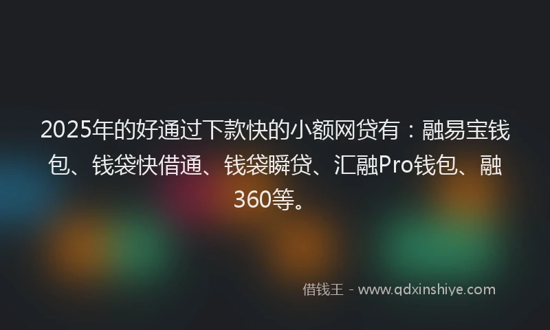 2025年的好通过下款快的小额网贷有：融易宝钱包、钱袋快借通、钱袋瞬贷、汇融Pro钱包、融360等。