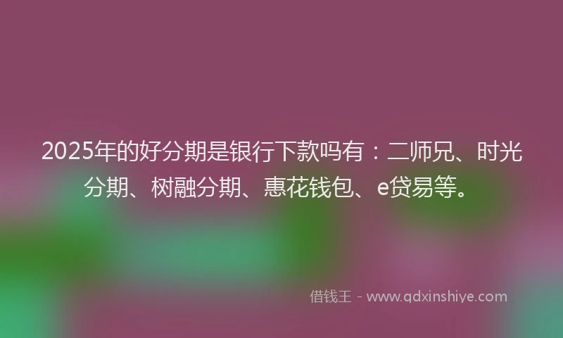 2025年的好分期是银行下款吗有：二师兄、时光分期、树融分期、惠花钱包、e贷易等。