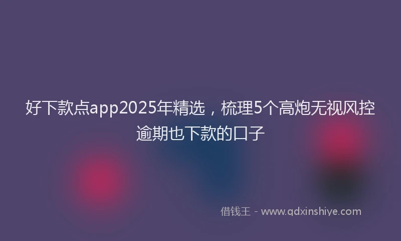 好下款点app2025年精选，梳理5个高炮无视风控逾期也下款的口子